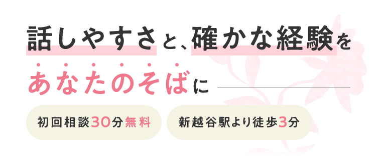 話しやすさと、確かな経験をあなたのそばに 初回相談30分無料 新越谷駅より徒歩3分